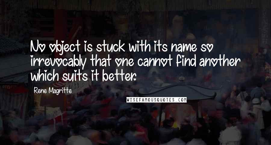 Rene Magritte Quotes: No object is stuck with its name so irrevocably that one cannot find another which suits it better.