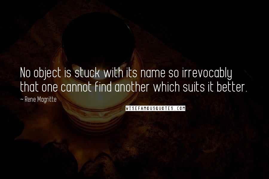 Rene Magritte Quotes: No object is stuck with its name so irrevocably that one cannot find another which suits it better.