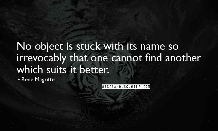 Rene Magritte Quotes: No object is stuck with its name so irrevocably that one cannot find another which suits it better.