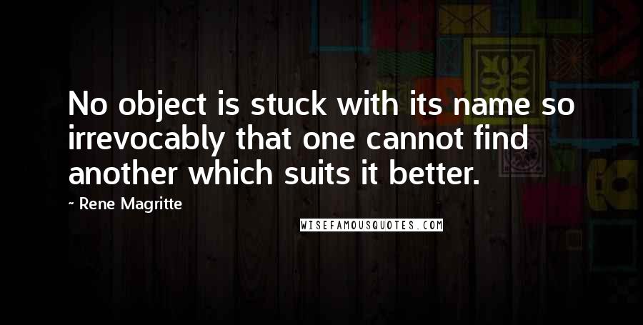 Rene Magritte Quotes: No object is stuck with its name so irrevocably that one cannot find another which suits it better.