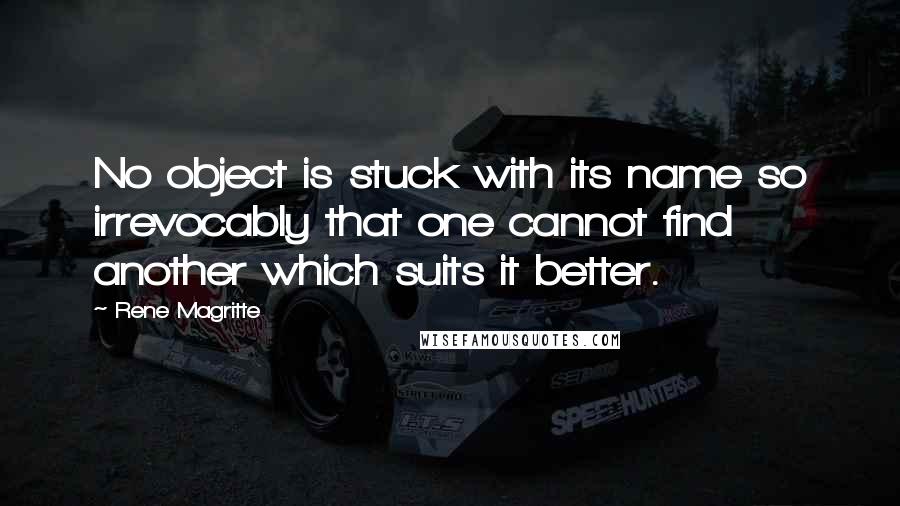 Rene Magritte Quotes: No object is stuck with its name so irrevocably that one cannot find another which suits it better.