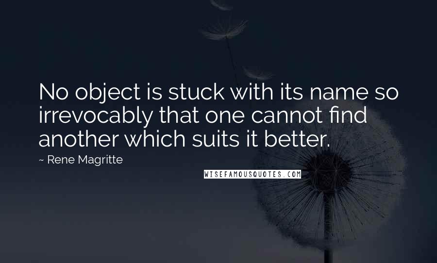 Rene Magritte Quotes: No object is stuck with its name so irrevocably that one cannot find another which suits it better.