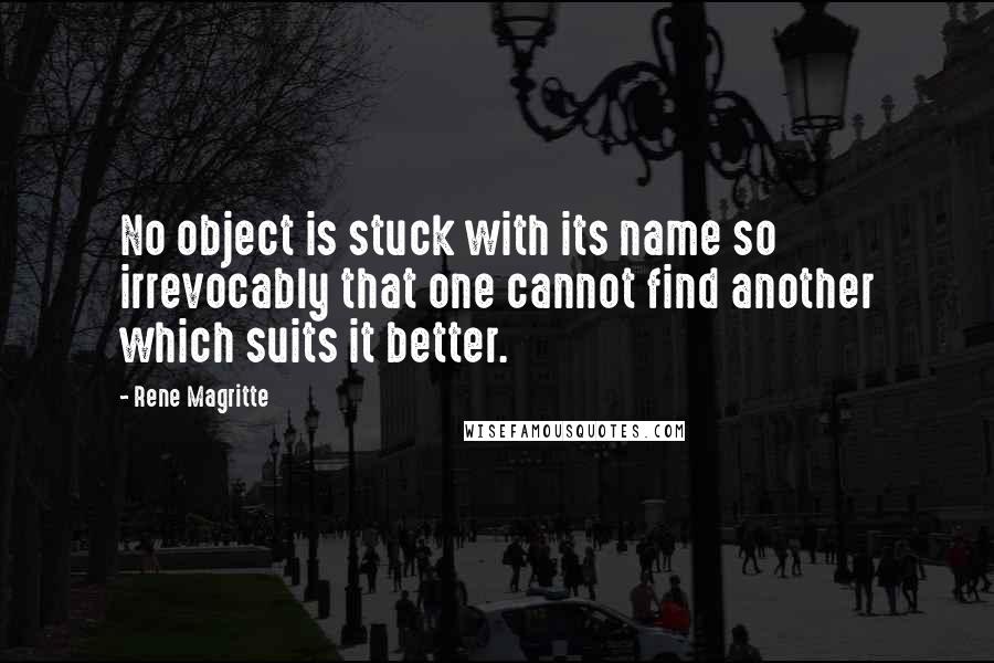 Rene Magritte Quotes: No object is stuck with its name so irrevocably that one cannot find another which suits it better.