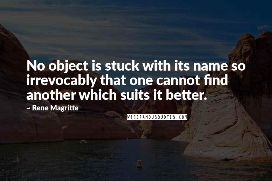 Rene Magritte Quotes: No object is stuck with its name so irrevocably that one cannot find another which suits it better.