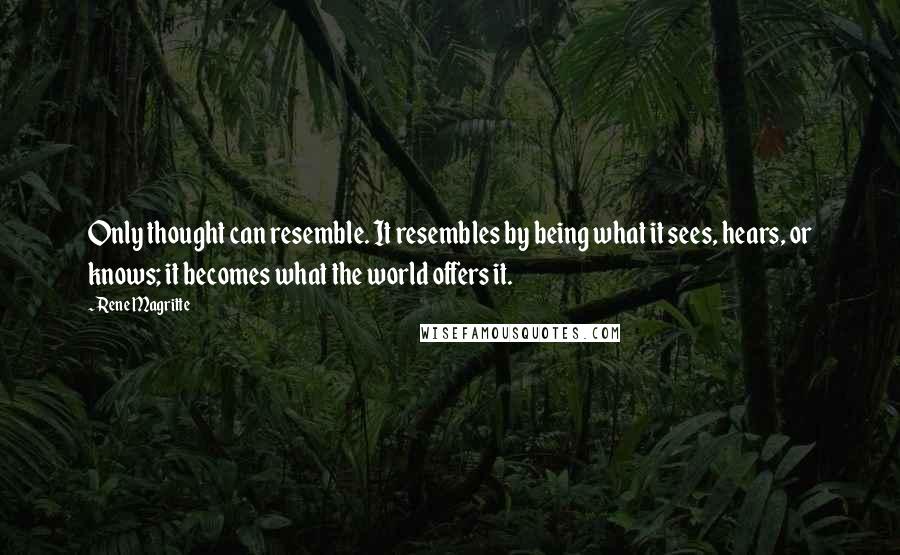 Rene Magritte Quotes: Only thought can resemble. It resembles by being what it sees, hears, or knows; it becomes what the world offers it.