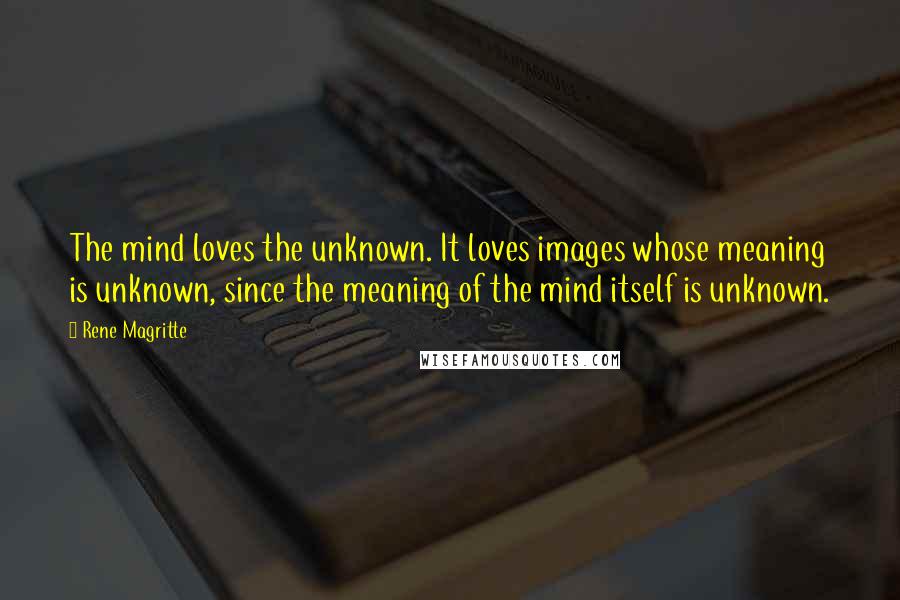 Rene Magritte Quotes: The mind loves the unknown. It loves images whose meaning is unknown, since the meaning of the mind itself is unknown.