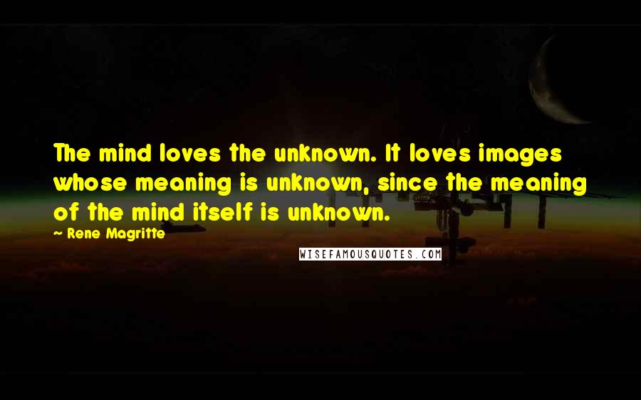 Rene Magritte Quotes: The mind loves the unknown. It loves images whose meaning is unknown, since the meaning of the mind itself is unknown.