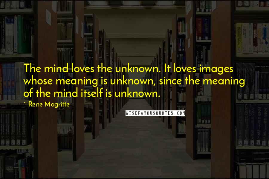 Rene Magritte Quotes: The mind loves the unknown. It loves images whose meaning is unknown, since the meaning of the mind itself is unknown.