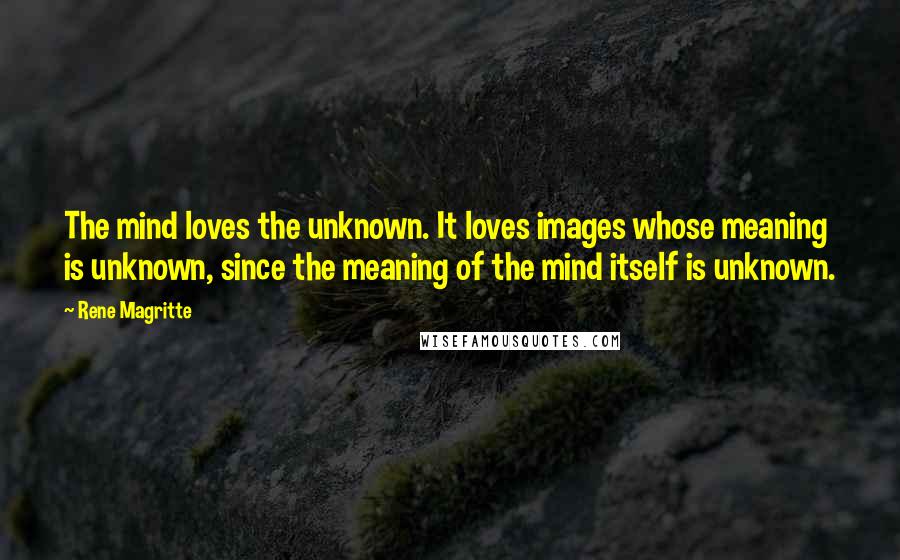 Rene Magritte Quotes: The mind loves the unknown. It loves images whose meaning is unknown, since the meaning of the mind itself is unknown.