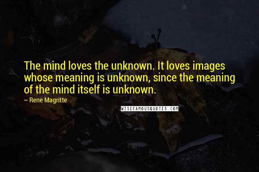 Rene Magritte Quotes: The mind loves the unknown. It loves images whose meaning is unknown, since the meaning of the mind itself is unknown.