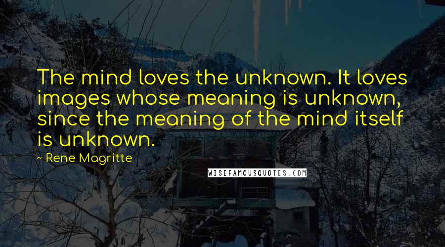 Rene Magritte Quotes: The mind loves the unknown. It loves images whose meaning is unknown, since the meaning of the mind itself is unknown.