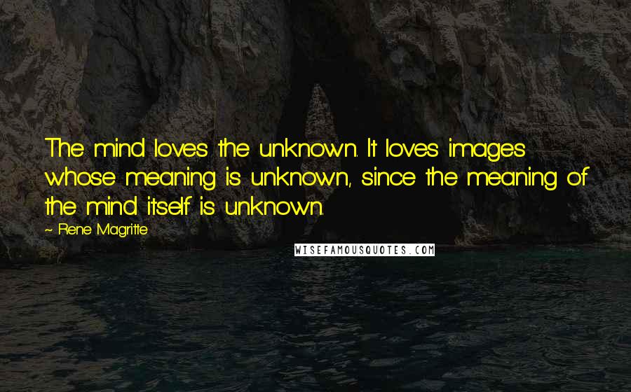 Rene Magritte Quotes: The mind loves the unknown. It loves images whose meaning is unknown, since the meaning of the mind itself is unknown.