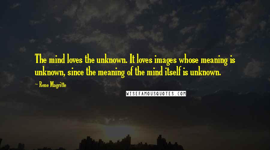 Rene Magritte Quotes: The mind loves the unknown. It loves images whose meaning is unknown, since the meaning of the mind itself is unknown.