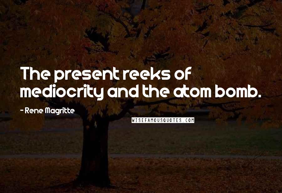 Rene Magritte Quotes: The present reeks of mediocrity and the atom bomb.