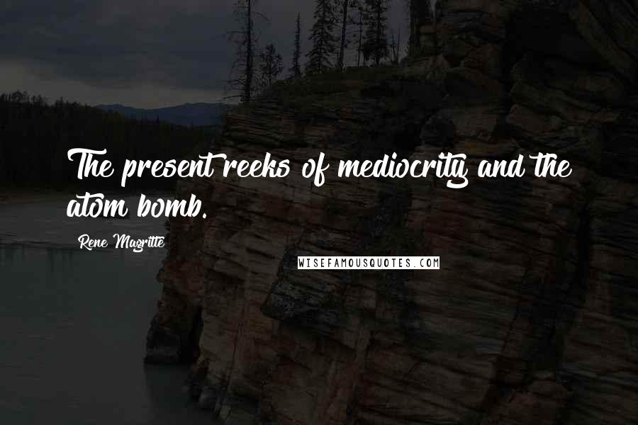 Rene Magritte Quotes: The present reeks of mediocrity and the atom bomb.