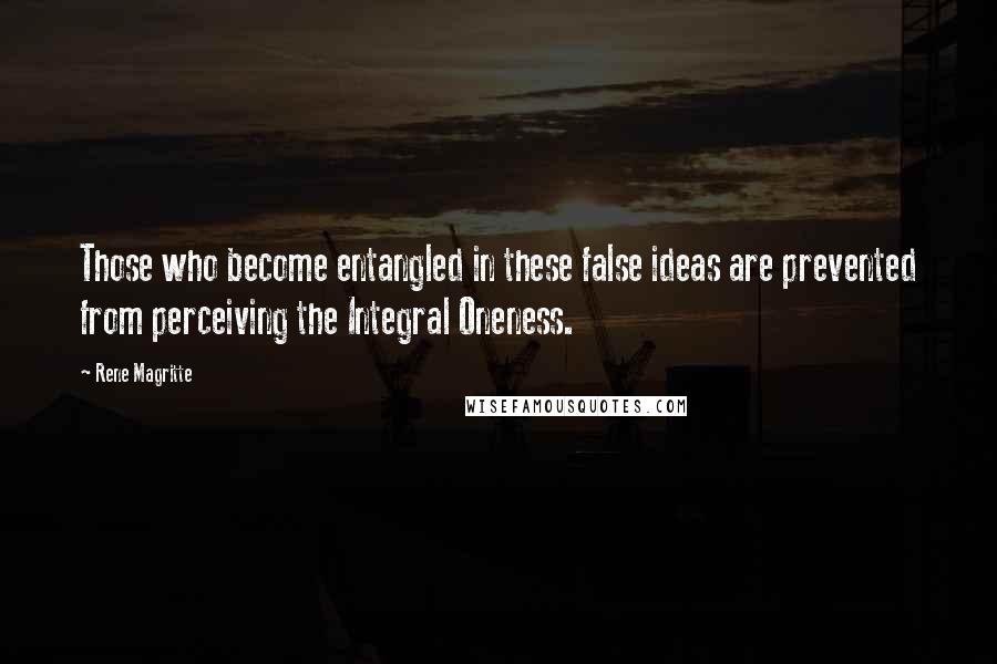 Rene Magritte Quotes: Those who become entangled in these false ideas are prevented from perceiving the Integral Oneness.