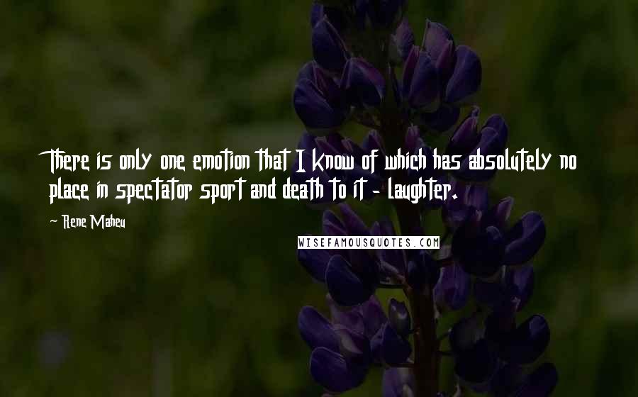 Rene Maheu Quotes: There is only one emotion that I know of which has absolutely no place in spectator sport and death to it - laughter.