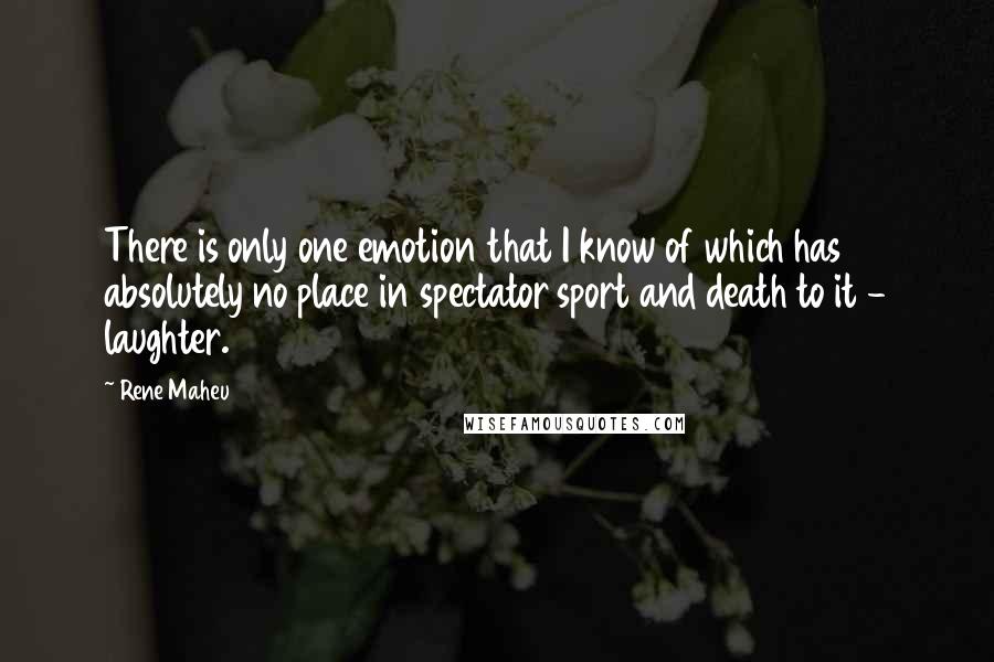 Rene Maheu Quotes: There is only one emotion that I know of which has absolutely no place in spectator sport and death to it - laughter.