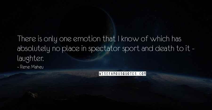 Rene Maheu Quotes: There is only one emotion that I know of which has absolutely no place in spectator sport and death to it - laughter.