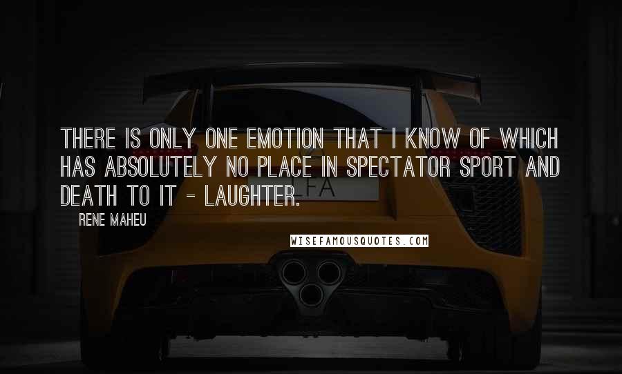 Rene Maheu Quotes: There is only one emotion that I know of which has absolutely no place in spectator sport and death to it - laughter.