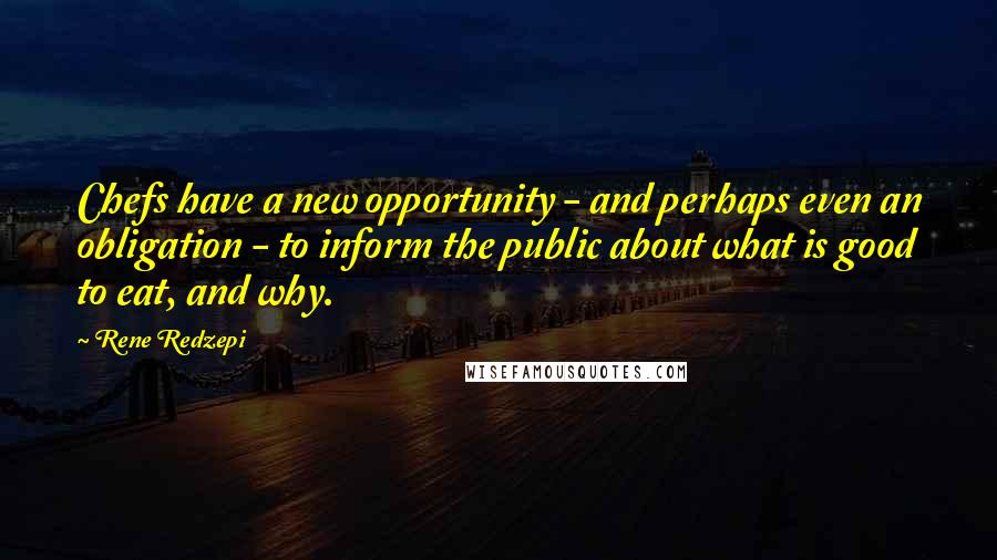 Rene Redzepi Quotes: Chefs have a new opportunity - and perhaps even an obligation - to inform the public about what is good to eat, and why.