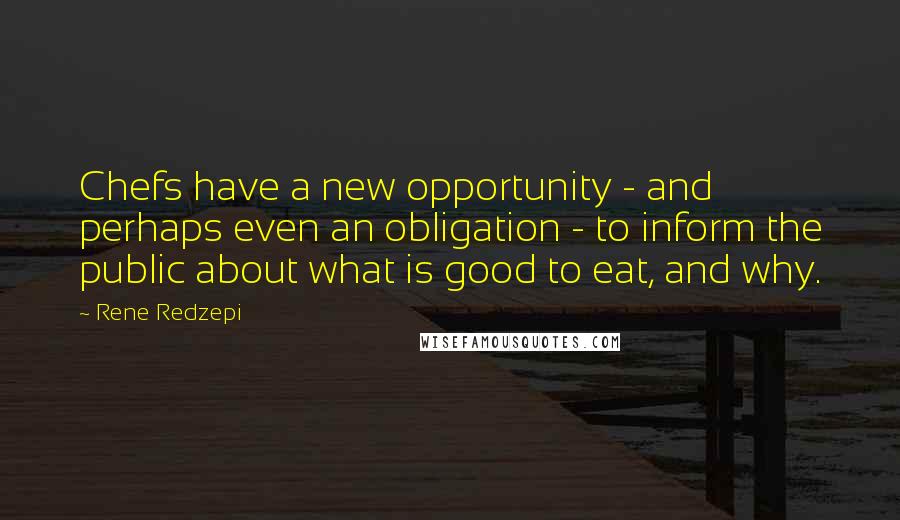 Rene Redzepi Quotes: Chefs have a new opportunity - and perhaps even an obligation - to inform the public about what is good to eat, and why.