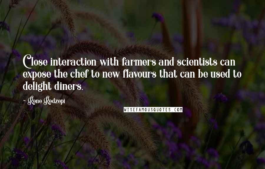 Rene Redzepi Quotes: Close interaction with farmers and scientists can expose the chef to new flavours that can be used to delight diners.