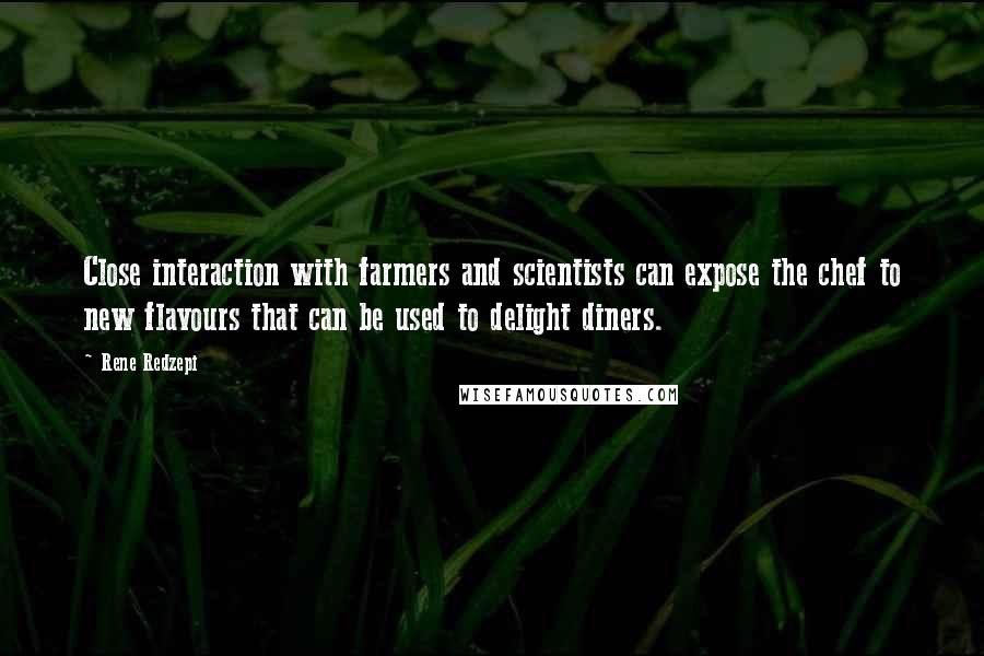 Rene Redzepi Quotes: Close interaction with farmers and scientists can expose the chef to new flavours that can be used to delight diners.