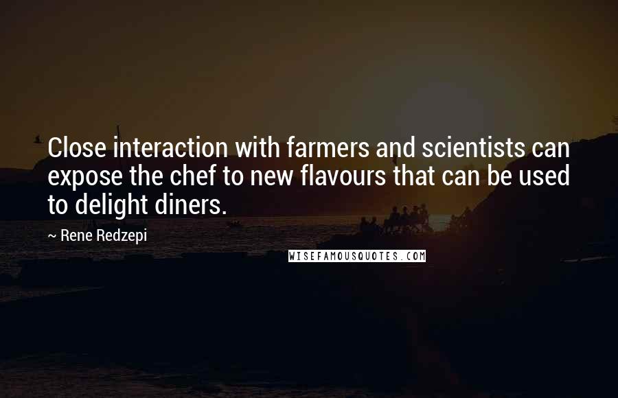 Rene Redzepi Quotes: Close interaction with farmers and scientists can expose the chef to new flavours that can be used to delight diners.