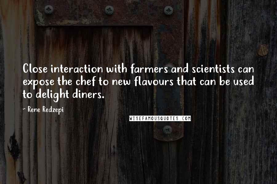 Rene Redzepi Quotes: Close interaction with farmers and scientists can expose the chef to new flavours that can be used to delight diners.