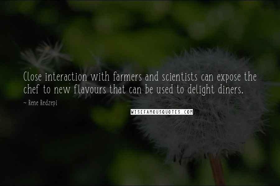Rene Redzepi Quotes: Close interaction with farmers and scientists can expose the chef to new flavours that can be used to delight diners.