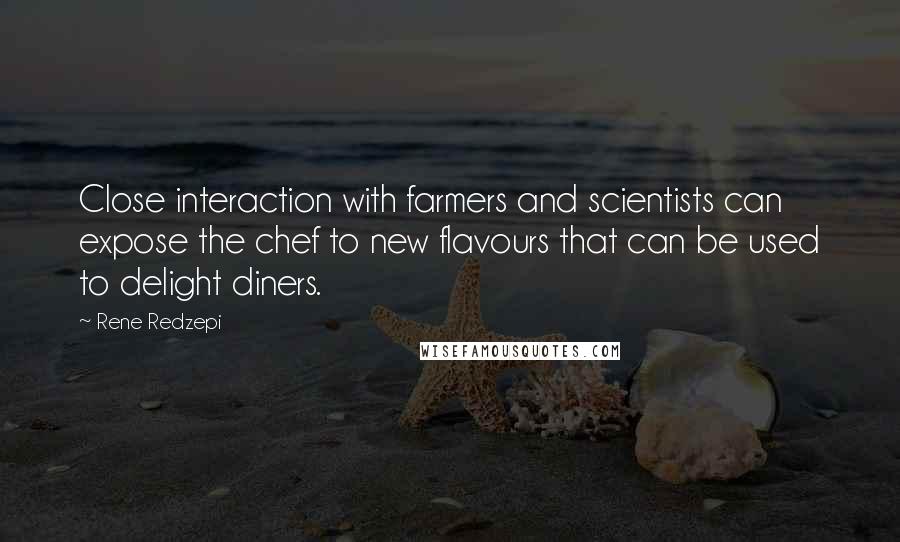 Rene Redzepi Quotes: Close interaction with farmers and scientists can expose the chef to new flavours that can be used to delight diners.