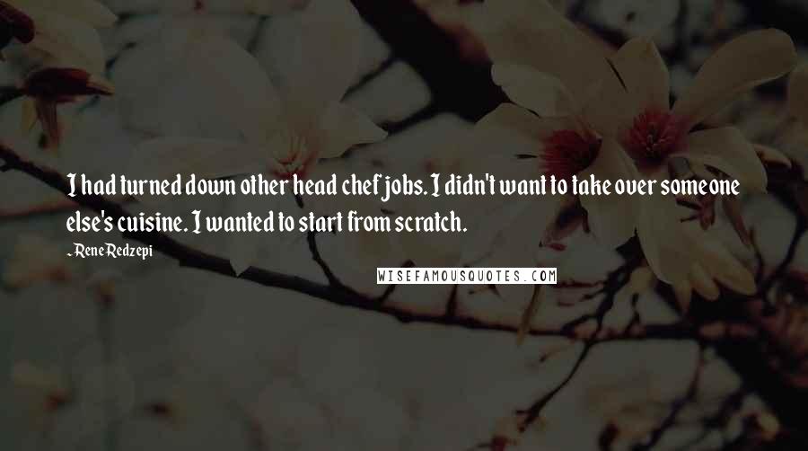 Rene Redzepi Quotes: I had turned down other head chef jobs. I didn't want to take over someone else's cuisine. I wanted to start from scratch.