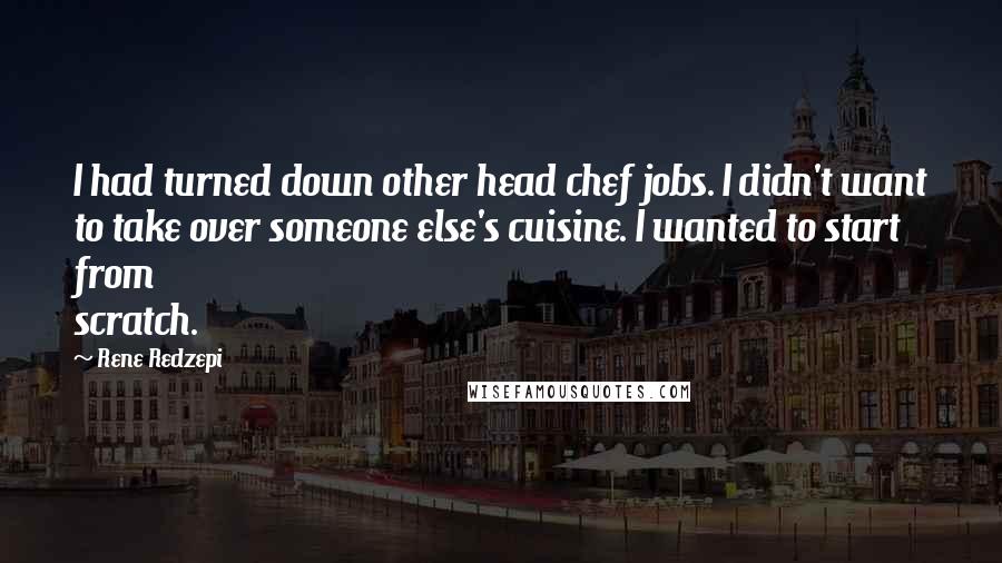 Rene Redzepi Quotes: I had turned down other head chef jobs. I didn't want to take over someone else's cuisine. I wanted to start from scratch.