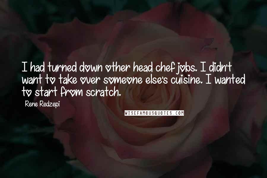 Rene Redzepi Quotes: I had turned down other head chef jobs. I didn't want to take over someone else's cuisine. I wanted to start from scratch.