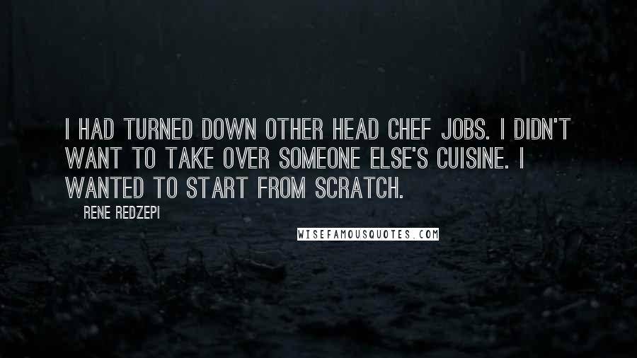 Rene Redzepi Quotes: I had turned down other head chef jobs. I didn't want to take over someone else's cuisine. I wanted to start from scratch.