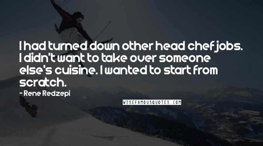 Rene Redzepi Quotes: I had turned down other head chef jobs. I didn't want to take over someone else's cuisine. I wanted to start from scratch.