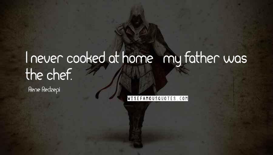 Rene Redzepi Quotes: I never cooked at home - my father was the chef.