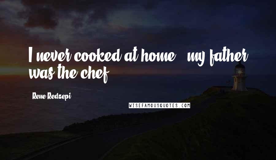 Rene Redzepi Quotes: I never cooked at home - my father was the chef.
