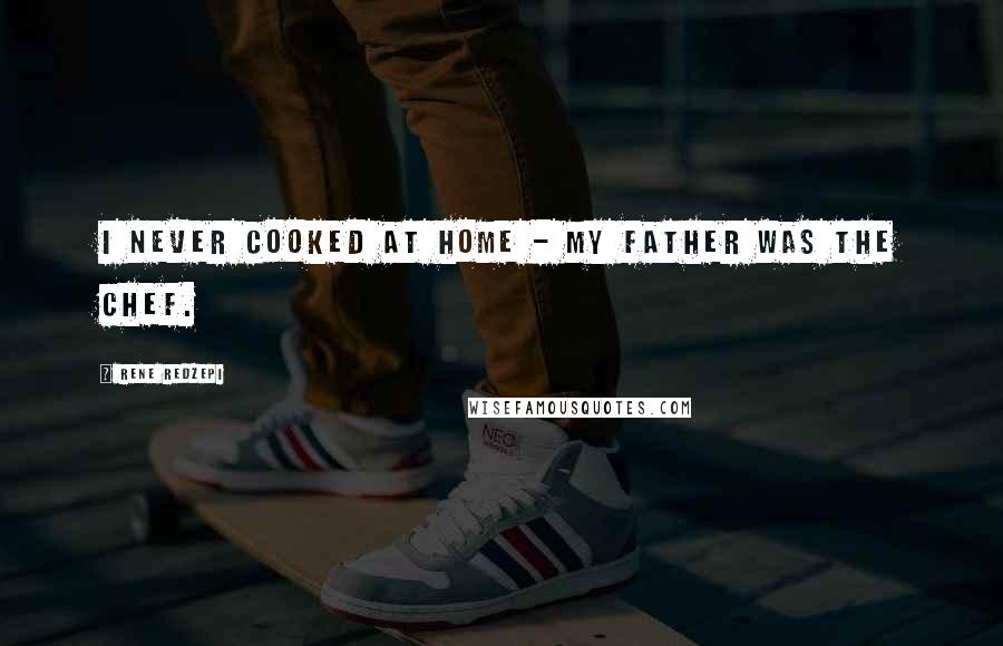 Rene Redzepi Quotes: I never cooked at home - my father was the chef.