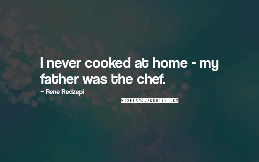 Rene Redzepi Quotes: I never cooked at home - my father was the chef.