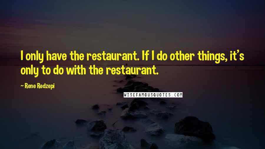 Rene Redzepi Quotes: I only have the restaurant. If I do other things, it's only to do with the restaurant.