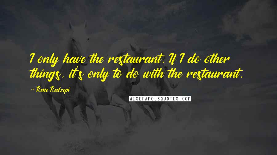 Rene Redzepi Quotes: I only have the restaurant. If I do other things, it's only to do with the restaurant.