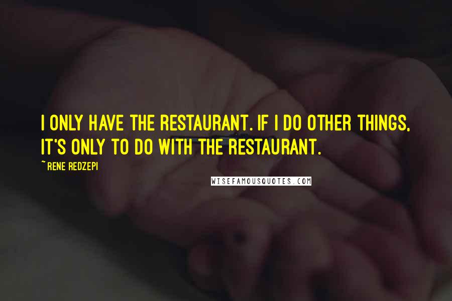 Rene Redzepi Quotes: I only have the restaurant. If I do other things, it's only to do with the restaurant.