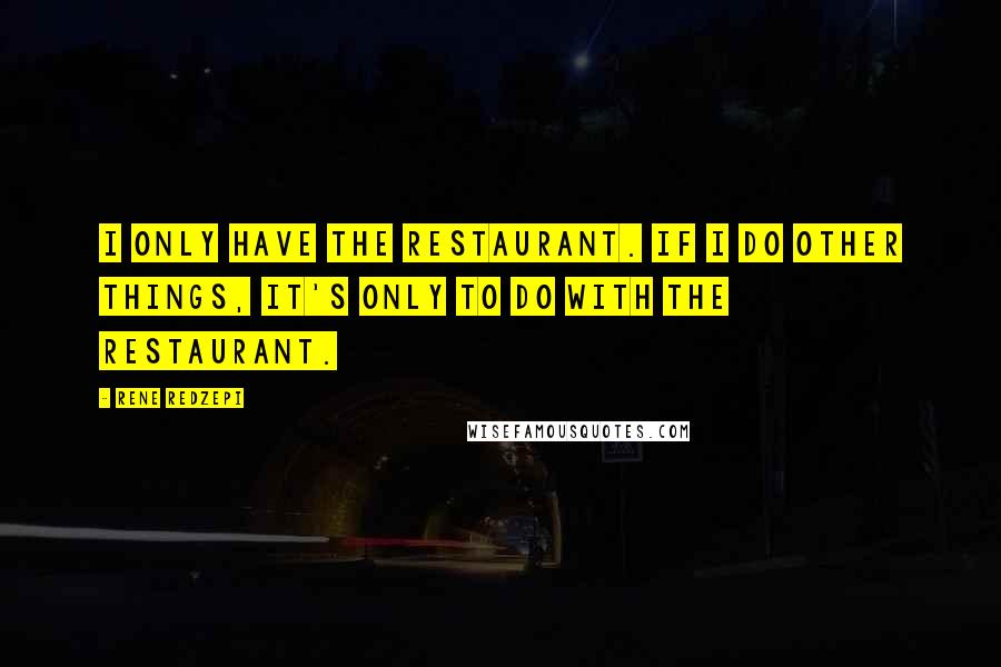 Rene Redzepi Quotes: I only have the restaurant. If I do other things, it's only to do with the restaurant.