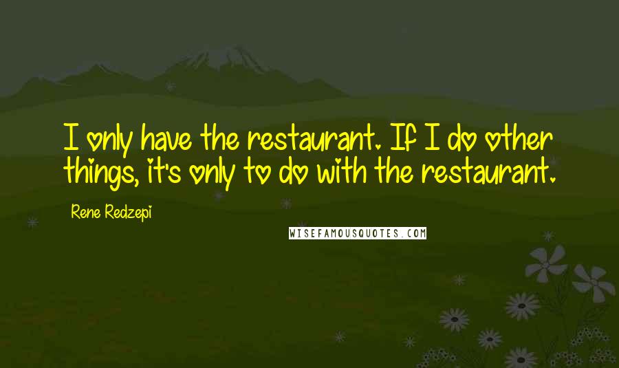 Rene Redzepi Quotes: I only have the restaurant. If I do other things, it's only to do with the restaurant.