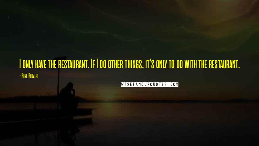 Rene Redzepi Quotes: I only have the restaurant. If I do other things, it's only to do with the restaurant.