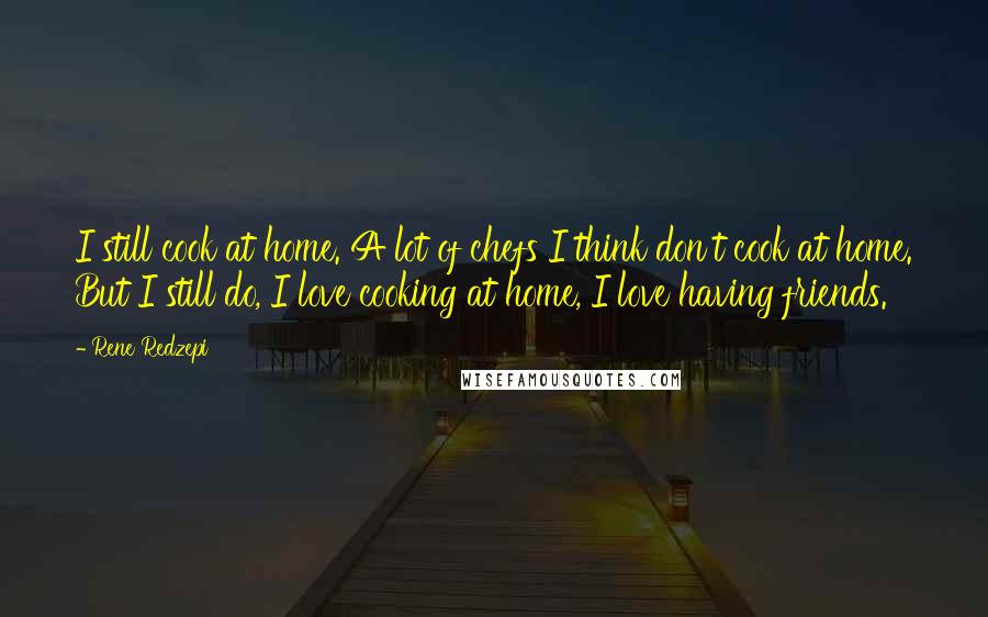 Rene Redzepi Quotes: I still cook at home. A lot of chefs I think don't cook at home. But I still do, I love cooking at home, I love having friends.