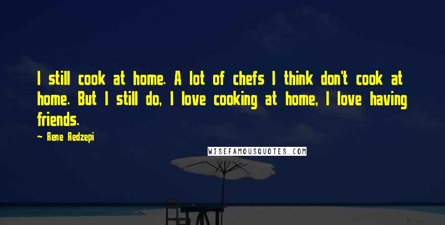Rene Redzepi Quotes: I still cook at home. A lot of chefs I think don't cook at home. But I still do, I love cooking at home, I love having friends.