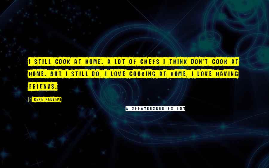 Rene Redzepi Quotes: I still cook at home. A lot of chefs I think don't cook at home. But I still do, I love cooking at home, I love having friends.